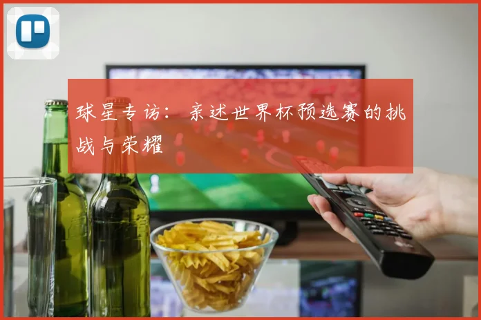 球星专访：亲述世界杯预选赛的挑战与荣耀