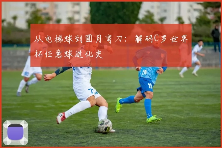 从电梯球到圆月弯刀：解码C罗世界杯任意球进化史