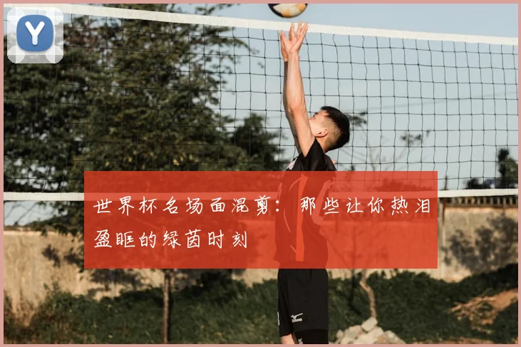 世界杯名场面混剪:那些让你热泪盈眶的绿茵时刻
