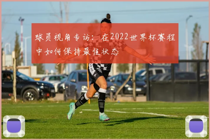 球员视角专访：在2022世界杯赛程中如何保持最佳状态