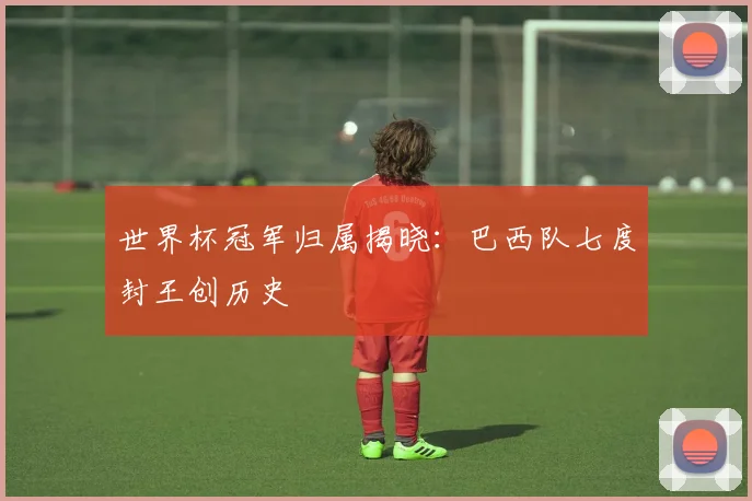 世界杯冠军归属揭晓:巴西队七度封王创历史