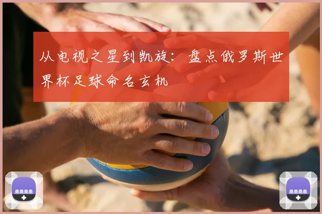 从电视之星到凯旋：盘点俄罗斯世界杯足球命名玄机