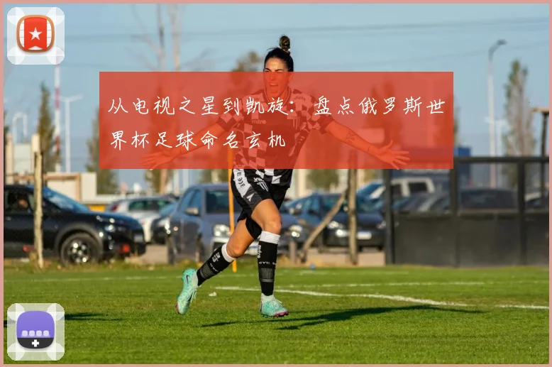 从电视之星到凯旋：盘点俄罗斯世界杯足球命名玄机