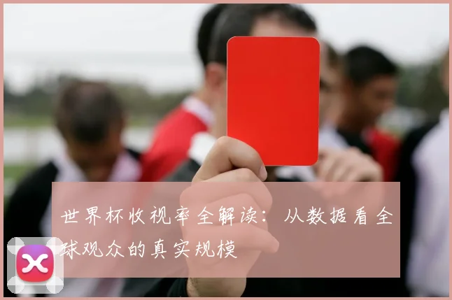 世界杯收视率全解读：从数据看全球观众的真实规模