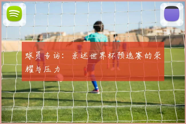 球员专访：亲述世界杯预选赛的荣耀与压力