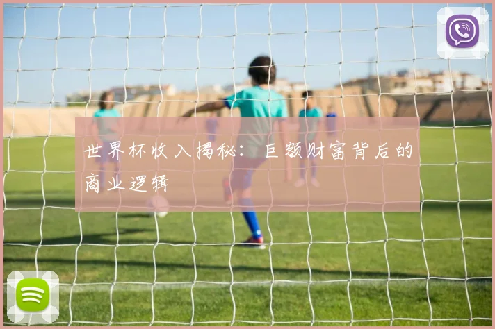 世界杯收入揭秘：巨额财富背后的商业逻辑