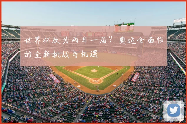 世界杯改为两年一届？奥运会面临的全新挑战与机遇