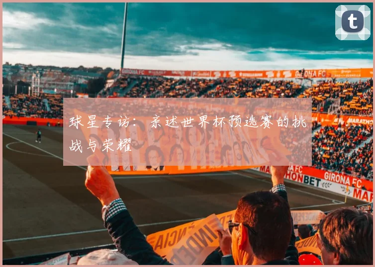 球星专访：亲述世界杯预选赛的挑战与荣耀