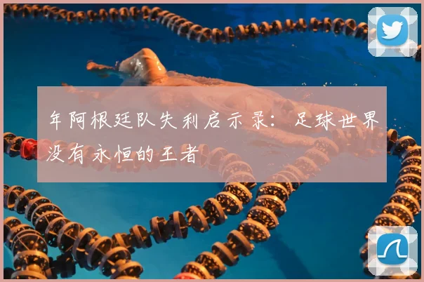 年阿根廷队失利启示录：足球世界没有永恒的王者