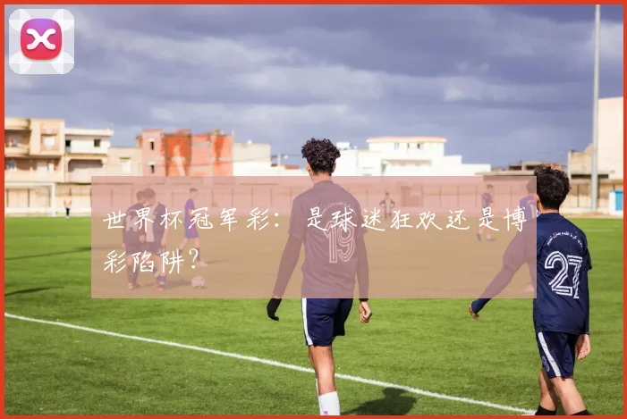 世界杯冠军彩:是球迷狂欢还是博彩陷阱?