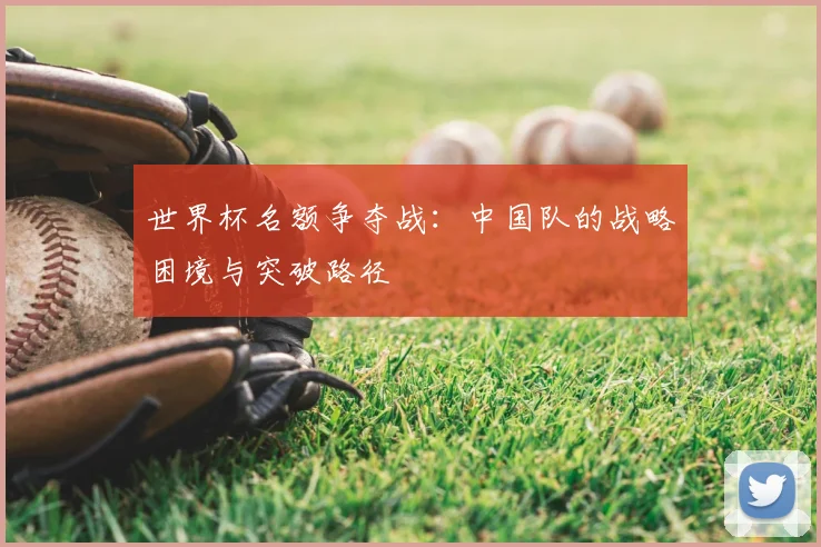 世界杯名额争夺战:中国队的战略困境与突破路径