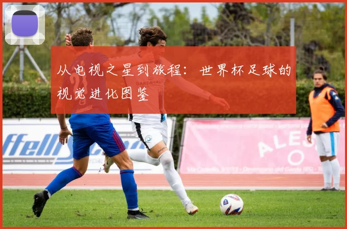 从电视之星到旅程：世界杯足球的视觉进化图鉴