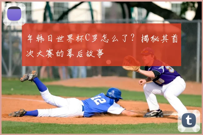 年韩日世界杯C罗怎么了？揭秘其首次大赛的幕后故事