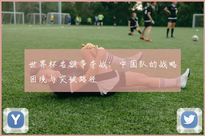 世界杯名额争夺战:中国队的战略困境与突破路径
