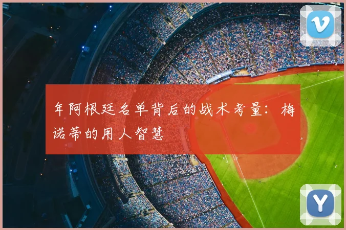 年阿根廷名单背后的战术考量：梅诺蒂的用人智慧