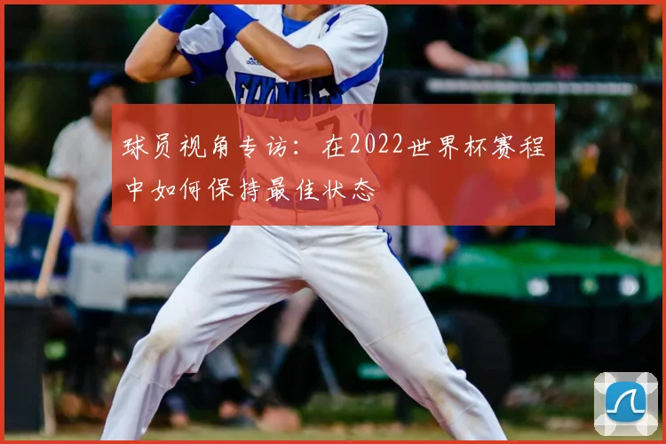 球员视角专访：在2022世界杯赛程中如何保持最佳状态