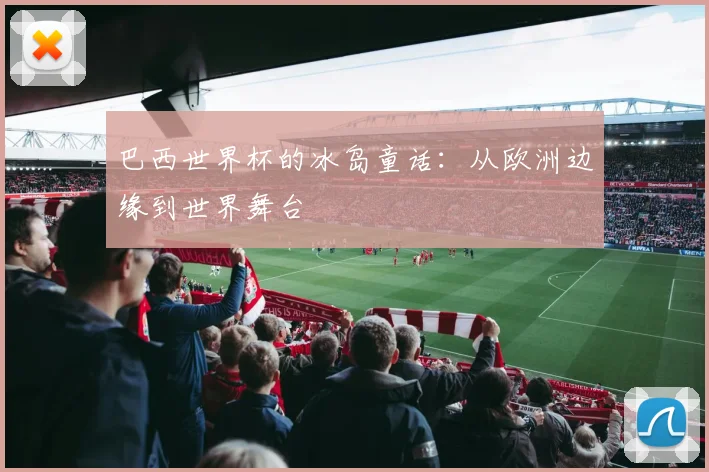 巴西世界杯的冰岛童话:从欧洲边缘到世界舞台