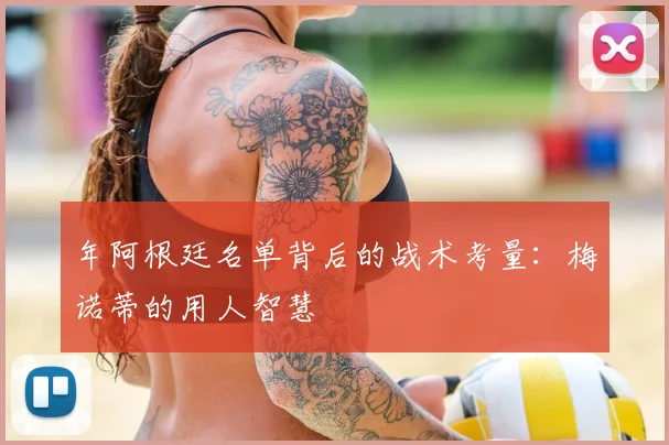年阿根廷名单背后的战术考量：梅诺蒂的用人智慧