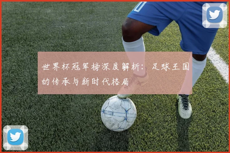 世界杯冠军榜深度解析：足球王国的传承与新时代格局